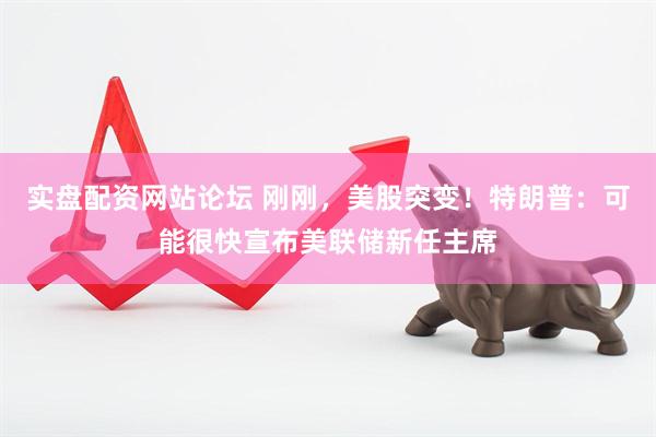 实盘配资网站论坛 刚刚，美股突变！特朗普：可能很快宣布美联储新任主席