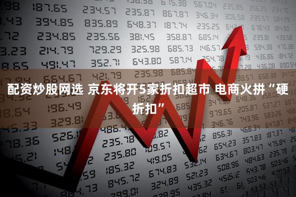 配资炒股网选 京东将开5家折扣超市 电商火拼“硬折扣”