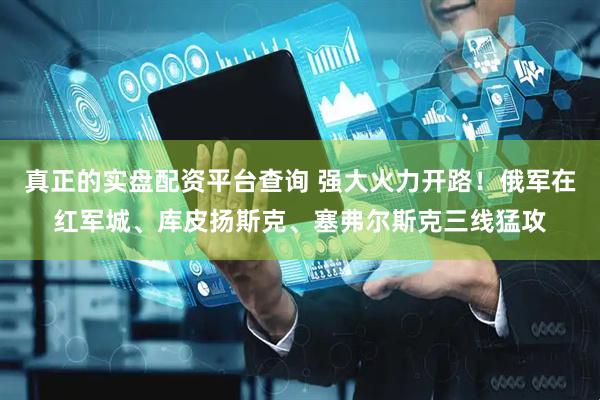 真正的实盘配资平台查询 强大火力开路！俄军在红军城、库皮扬斯克、塞弗尔斯克三线猛攻