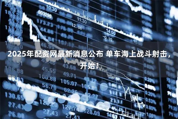 2025年配资网最新消息公布 单车海上战斗射击，开始！