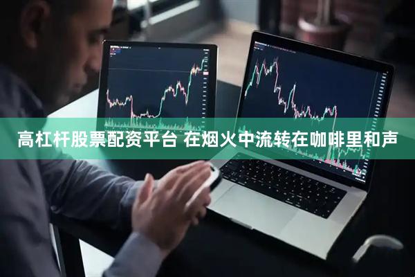 高杠杆股票配资平台 在烟火中流转在咖啡里和声