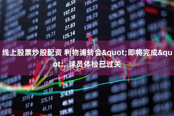 线上股票炒股配资 利物浦转会&quot;即将完成&quot;, 球员体检已过关
