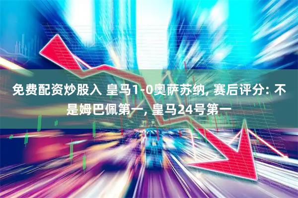 免费配资炒股入 皇马1-0奥萨苏纳, 赛后评分: 不是姆巴佩第一, 皇马24号第一