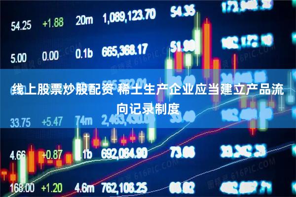 线上股票炒股配资 稀土生产企业应当建立产品流向记录制度