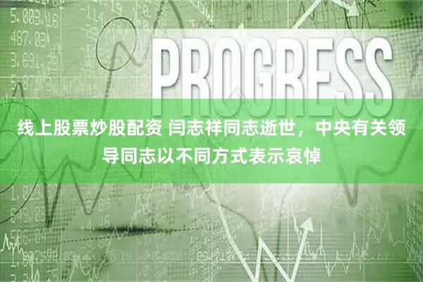 线上股票炒股配资 闫志祥同志逝世，中央有关领导同志以不同方式表示哀悼