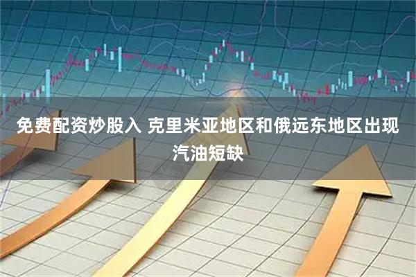 免费配资炒股入 克里米亚地区和俄远东地区出现汽油短缺