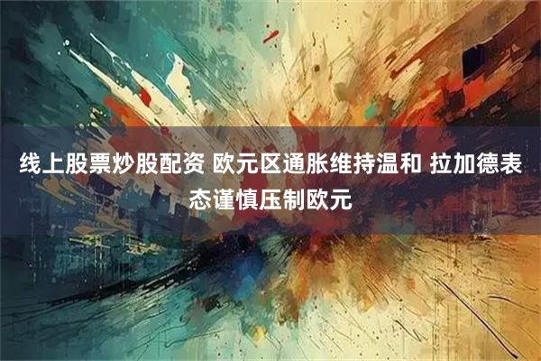 线上股票炒股配资 欧元区通胀维持温和 拉加德表态谨慎压制欧元