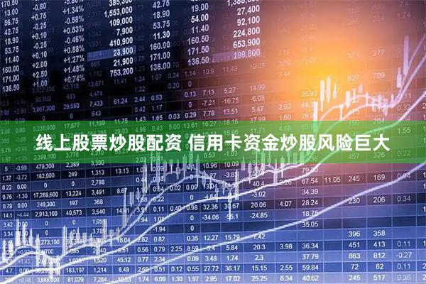 线上股票炒股配资 信用卡资金炒股风险巨大