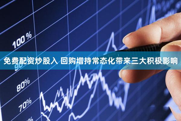 免费配资炒股入 回购增持常态化带来三大积极影响