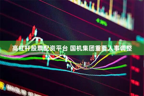 高杠杆股票配资平台 国机集团重要人事调整