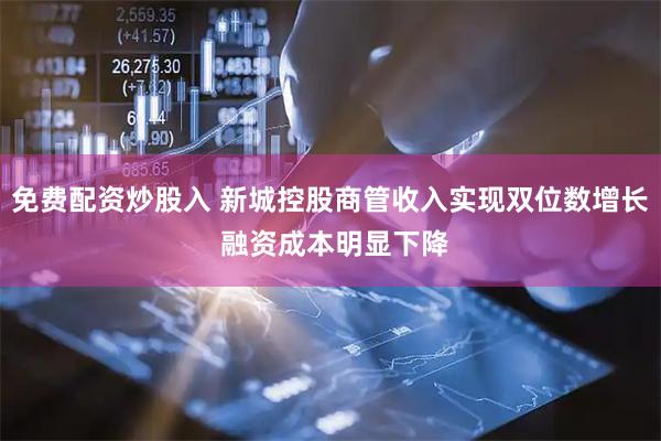 免费配资炒股入 新城控股商管收入实现双位数增长 融资成本明显下降