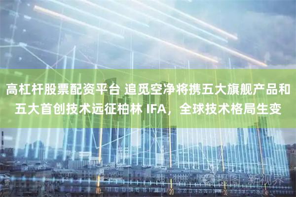 高杠杆股票配资平台 追觅空净将携五大旗舰产品和五大首创技术远征柏林 IFA，全球技术格局生变