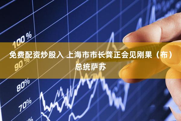 免费配资炒股入 上海市市长龚正会见刚果（布）总统萨苏