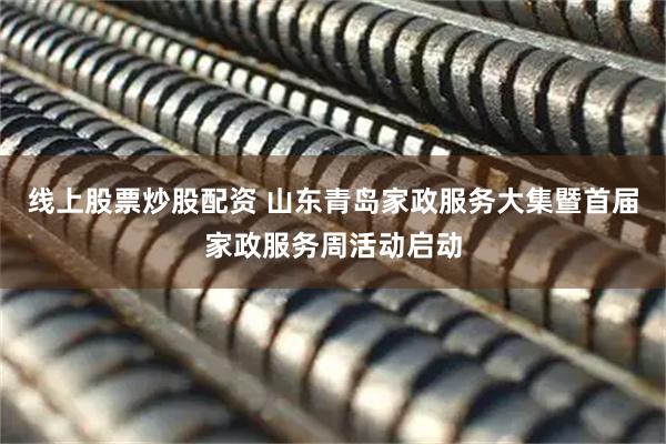 线上股票炒股配资 山东青岛家政服务大集暨首届家政服务周活动启动
