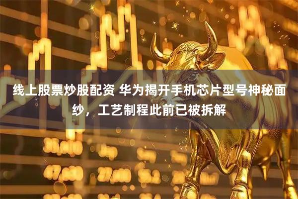 线上股票炒股配资 华为揭开手机芯片型号神秘面纱，工艺制程此前已被拆解