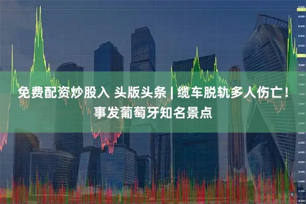 免费配资炒股入 头版头条 | 缆车脱轨多人伤亡！事发葡萄牙知名景点