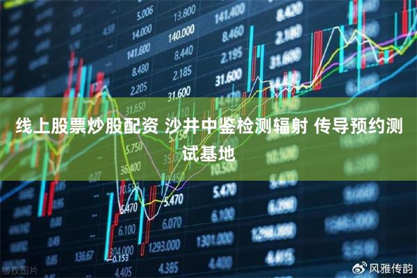 线上股票炒股配资 沙井中鉴检测辐射 传导预约测试基地