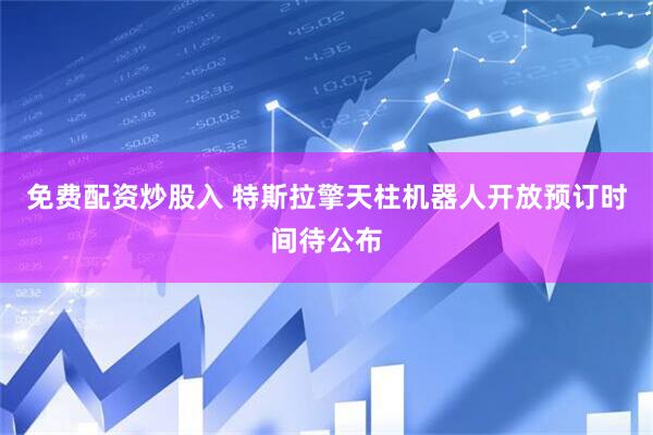 免费配资炒股入 特斯拉擎天柱机器人开放预订时间待公布