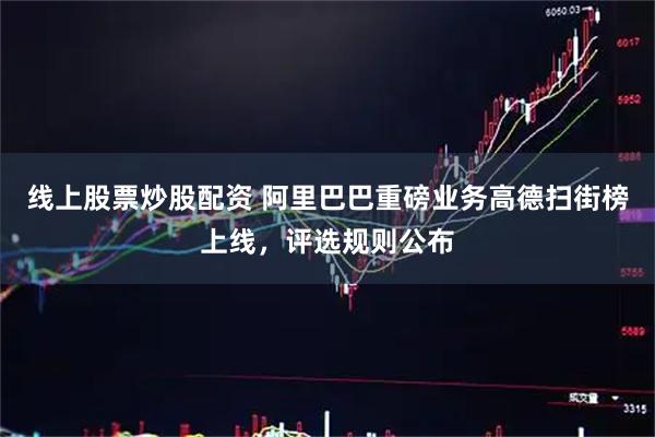 线上股票炒股配资 阿里巴巴重磅业务高德扫街榜上线，评选规则公布