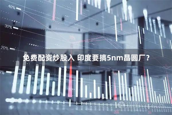 免费配资炒股入 印度要搞5nm晶圆厂？