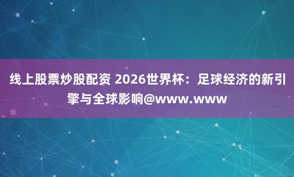 线上股票炒股配资 2026世界杯：足球经济的新引擎与全球影响@www.www