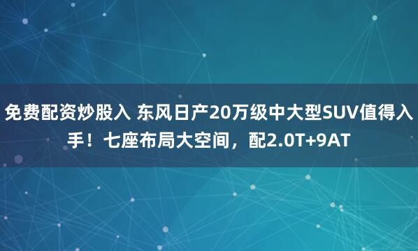 免费配资炒股入 东风日产20万级中大型SUV值得入手！七座布局大空间，配2.0T+9AT