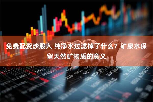 免费配资炒股入 纯净水过滤掉了什么？矿泉水保留天然矿物质的意义