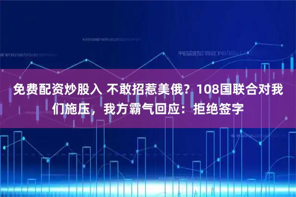 免费配资炒股入 不敢招惹美俄？108国联合对我们施压，我方霸气回应：拒绝签字