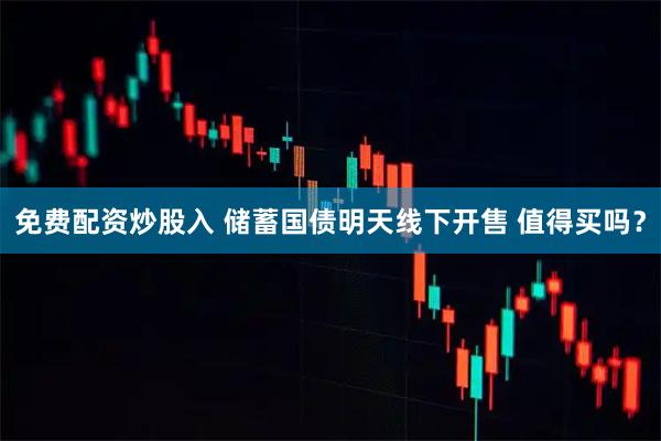 免费配资炒股入 储蓄国债明天线下开售 值得买吗?