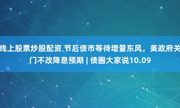 线上股票炒股配资 节后债市等待增量东风，美政府关门不改降息预期 | 债圈大家说10.09