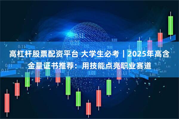 高杠杆股票配资平台 大学生必考｜2025年高含金量证书推荐：用技能点亮职业赛道