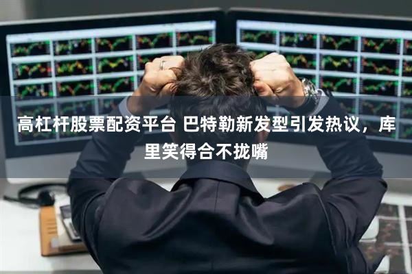 高杠杆股票配资平台 巴特勒新发型引发热议，库里笑得合不拢嘴