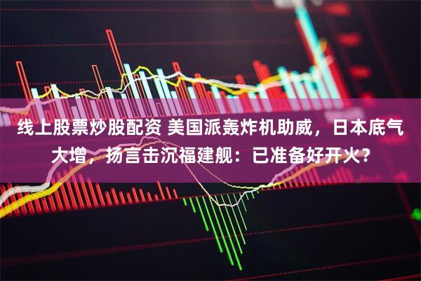 线上股票炒股配资 美国派轰炸机助威，日本底气大增，扬言击沉福建舰：已准备好开火？