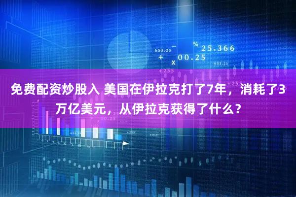 免费配资炒股入 美国在伊拉克打了7年，消耗了3万亿美元，从伊拉克获得了什么？