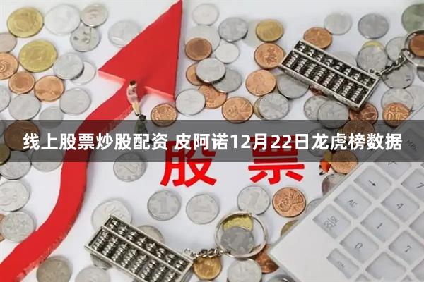 线上股票炒股配资 皮阿诺12月22日龙虎榜数据