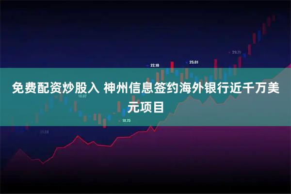 免费配资炒股入 神州信息签约海外银行近千万美元项目