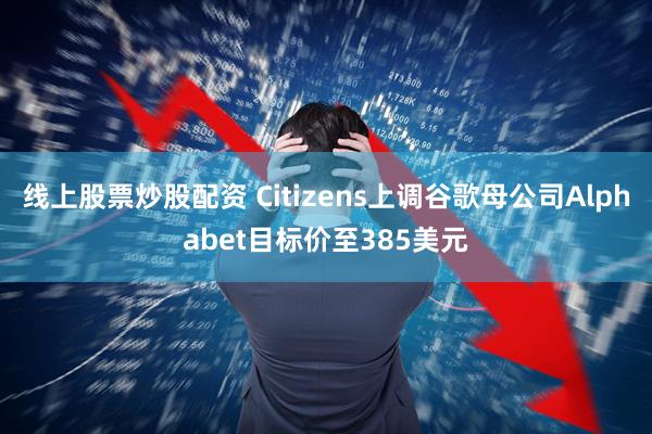 线上股票炒股配资 Citizens上调谷歌母公司Alphabet目标价至385美元