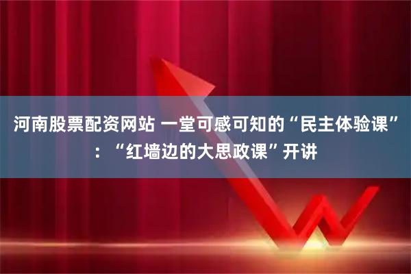 河南股票配资网站 一堂可感可知的“民主体验课”：“红墙边的大思政课”开讲
