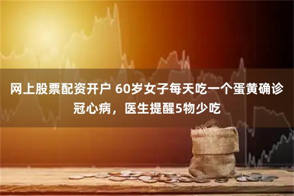网上股票配资开户 60岁女子每天吃一个蛋黄确诊冠心病，医生提醒5物少吃