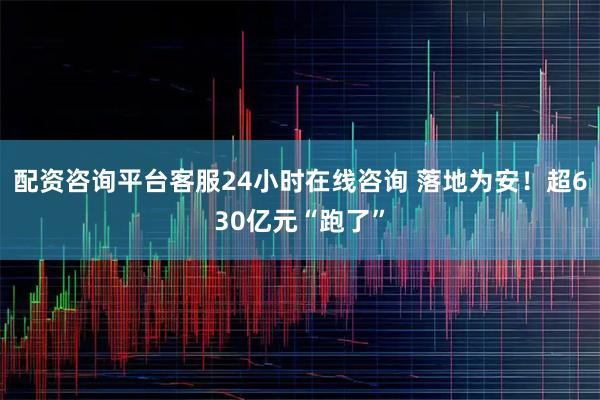 配资咨询平台客服24小时在线咨询 落地为安！超630亿元“跑了”
