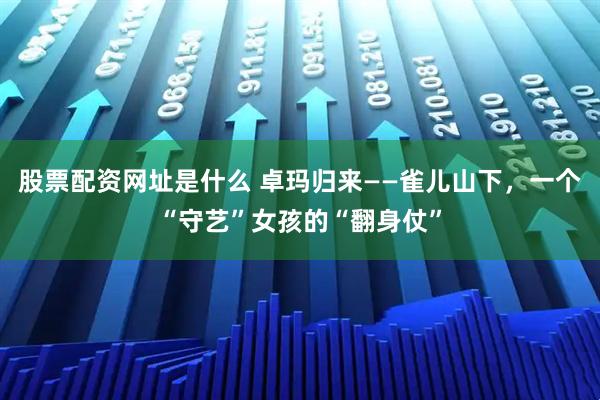 股票配资网址是什么 卓玛归来——雀儿山下，一个“守艺”女孩的“翻身仗”