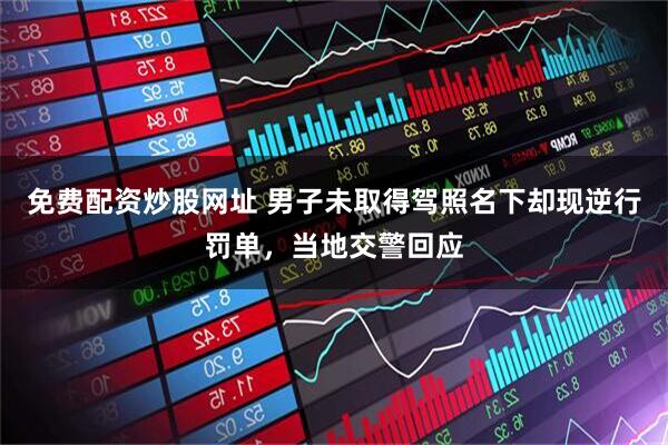 免费配资炒股网址 男子未取得驾照名下却现逆行罚单，当地交警回应