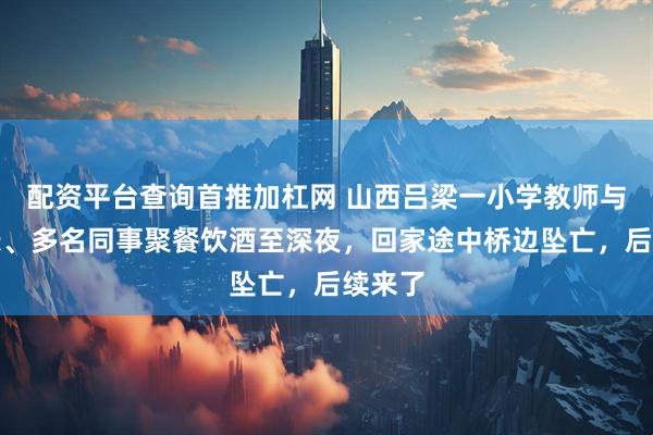 配资平台查询首推加杠网 山西吕梁一小学教师与副校长、多名同事聚餐饮酒至深夜，回家途中桥边坠亡，后续来了
