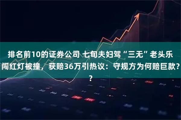 排名前10的证券公司 七旬夫妇驾“三无”老头乐闯红灯被撞，获赔36万引热议：守规方为何赔巨款？