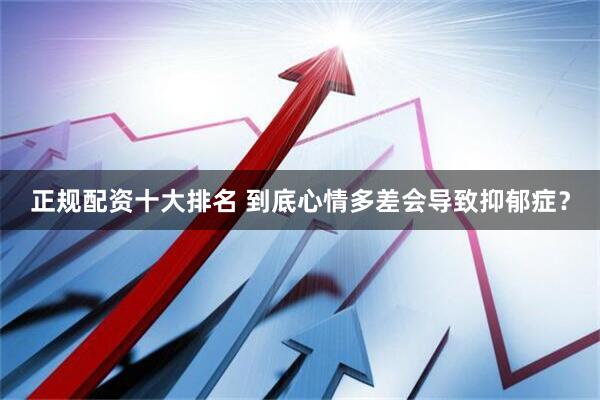 正规配资十大排名 到底心情多差会导致抑郁症？