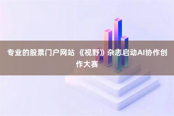 专业的股票门户网站 《视野》杂志启动AI协作创作大赛