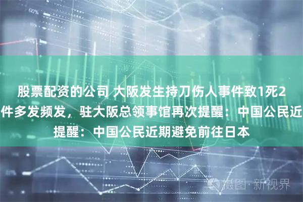 股票配资的公司 大阪发生持刀伤人事件致1死2伤，近期恶性案件多发频发，驻大阪总领事馆再次提醒：中国公民近期避免前往日本