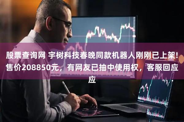 股票查询网 宇树科技春晚同款机器人刚刚已上架!售价208850元，有网友已抽中使用权，客服回应