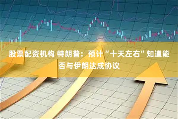 股票配资机构 特朗普：预计“十天左右”知道能否与伊朗达成协议