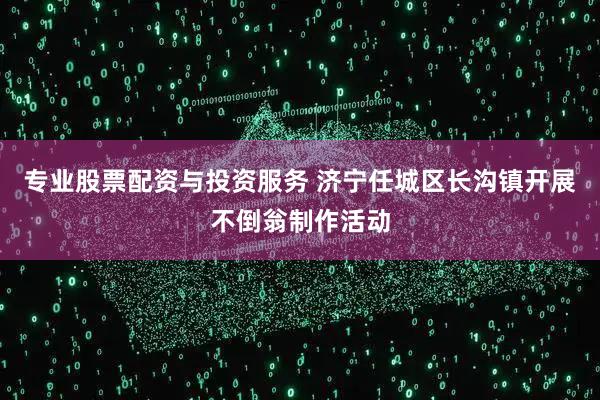 专业股票配资与投资服务 济宁任城区长沟镇开展不倒翁制作活动